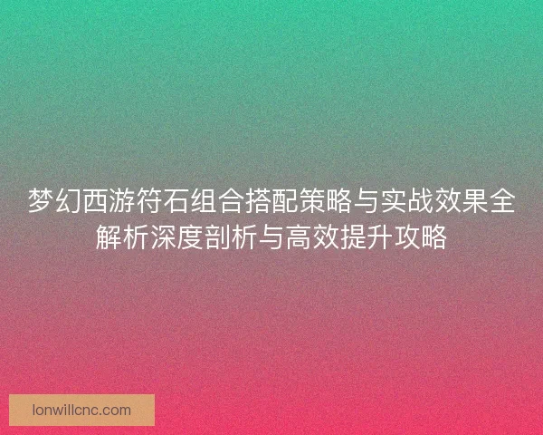 梦幻西游符石组合搭配策略与实战效果全解析深度剖析与高效提升攻略