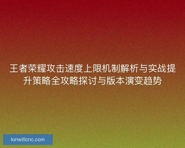 王者荣耀攻击速度上限机制解析与实战提升策略全攻略探讨与版本演变趋势