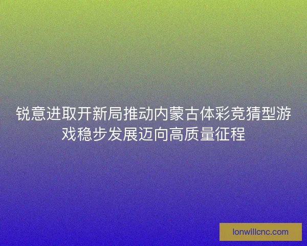 锐意进取开新局推动内蒙古体彩竞猜型游戏稳步发展迈向高质量征程