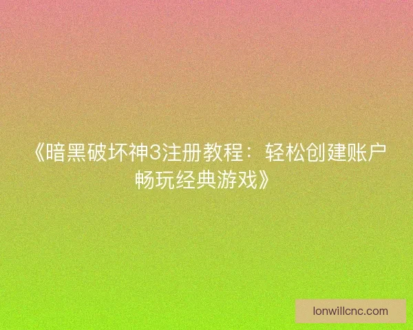 《暗黑破坏神3注册教程：轻松创建账户畅玩经典游戏》
