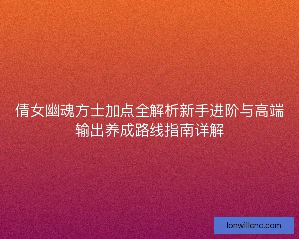 倩女幽魂方士加点全解析新手进阶与高端输出养成路线指南详解