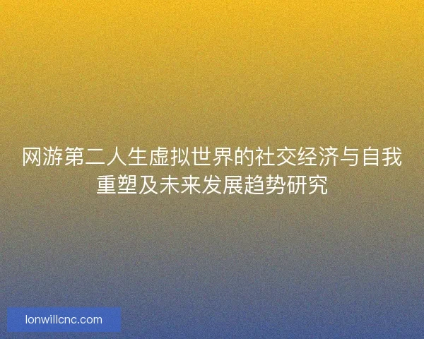 网游第二人生虚拟世界的社交经济与自我重塑及未来发展趋势研究
