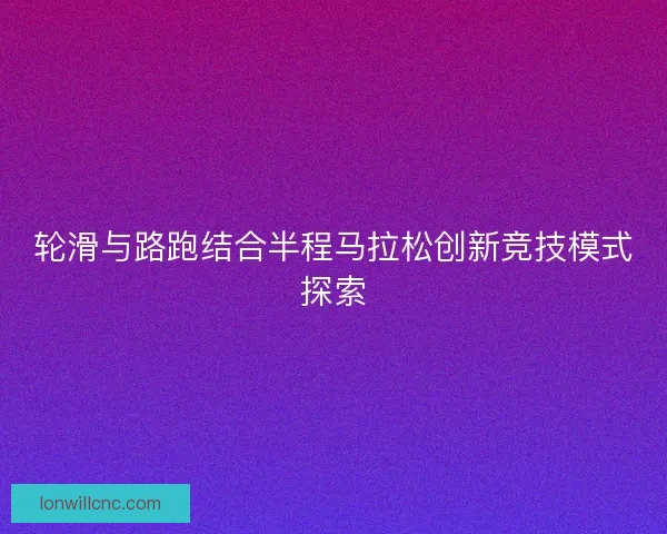 轮滑与路跑结合半程马拉松创新竞技模式探索