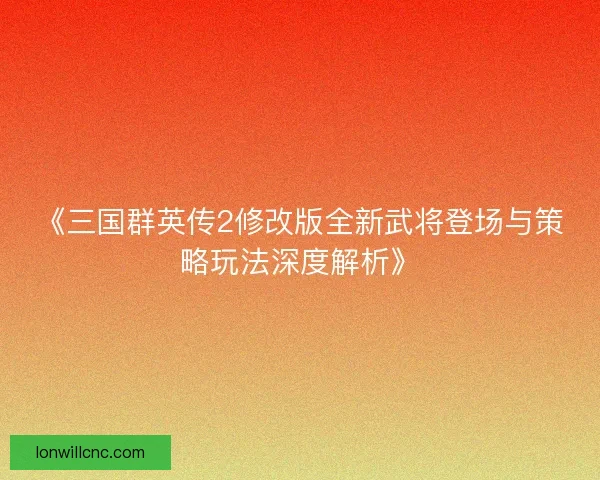 《三国群英传2修改版全新武将登场与策略玩法深度解析》