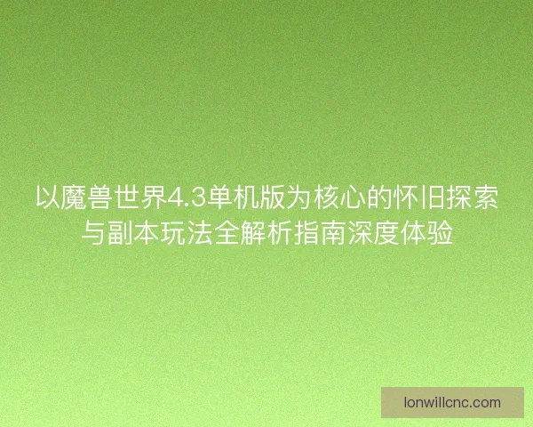 以魔兽世界4.3单机版为核心的怀旧探索与副本玩法全解析指南深度体验