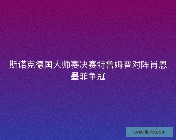 斯诺克德国大师赛决赛特鲁姆普对阵肖恩墨菲争冠