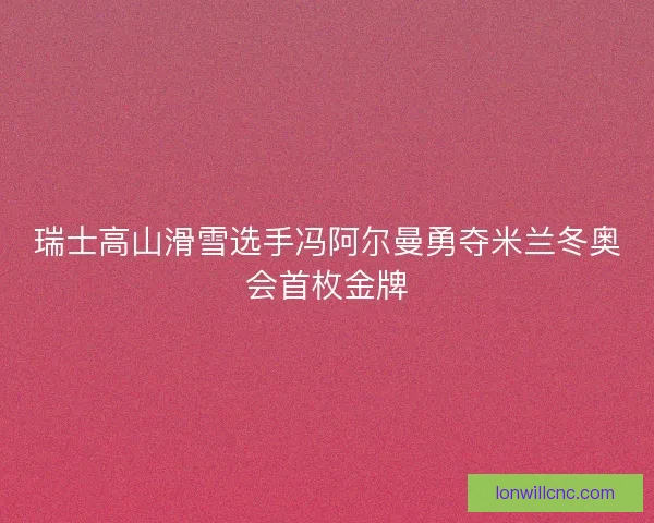 瑞士高山滑雪选手冯阿尔曼勇夺米兰冬奥会首枚金牌