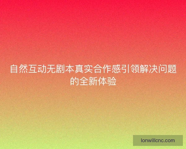 自然互动无剧本真实合作感引领解决问题的全新体验