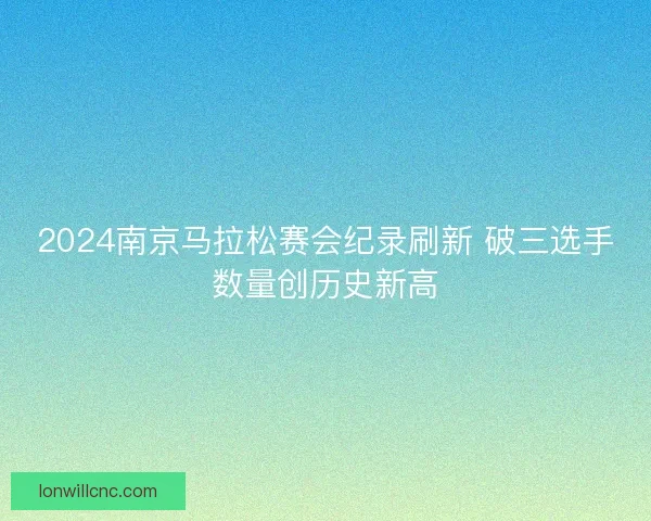 2024南京马拉松赛会纪录刷新 破三选手数量创历史新高