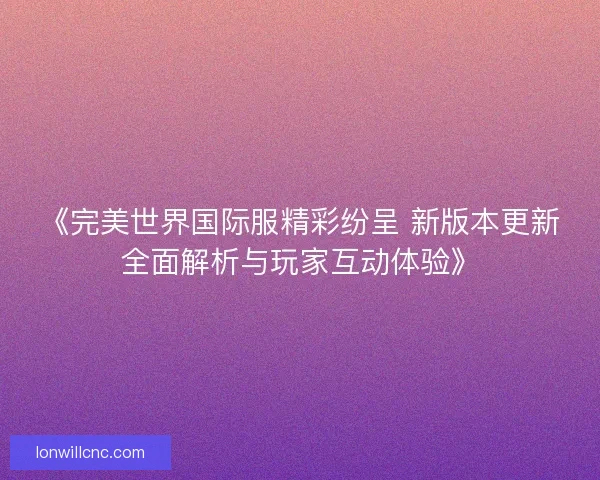 《完美世界国际服精彩纷呈 新版本更新全面解析与玩家互动体验》