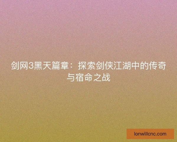 剑网3黑天篇章：探索剑侠江湖中的传奇与宿命之战
