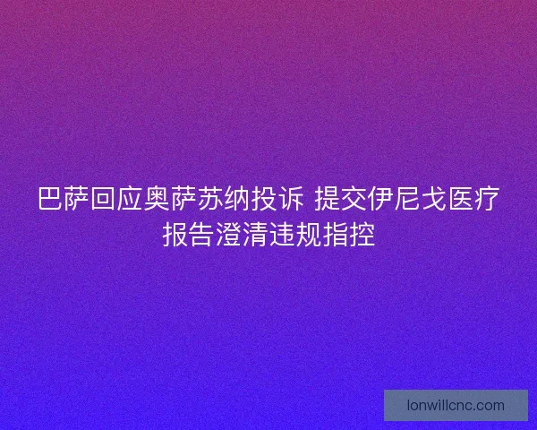 巴萨回应奥萨苏纳投诉 提交伊尼戈医疗报告澄清违规指控