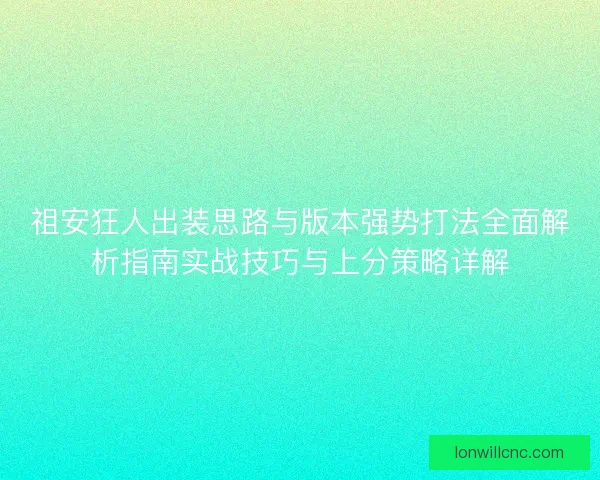祖安狂人出装思路与版本强势打法全面解析指南实战技巧与上分策略详解