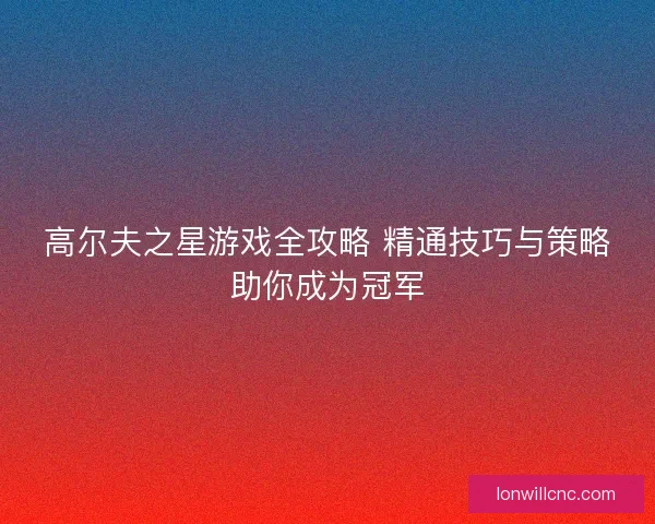 高尔夫之星游戏全攻略 精通技巧与策略助你成为冠军