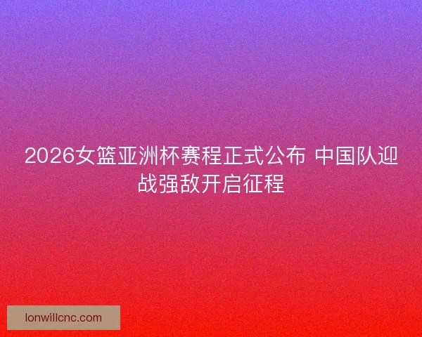 2026女篮亚洲杯赛程正式公布 中国队迎战强敌开启征程