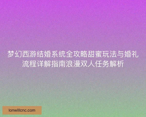 梦幻西游结婚系统全攻略甜蜜玩法与婚礼流程详解指南浪漫双人任务解析 梦幻西游结婚系统全攻略甜蜜玩法与婚礼流程详解指南浪漫双人任务解析