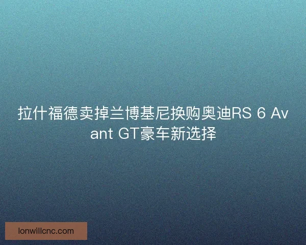 拉什福德卖掉兰博基尼换购奥迪RS 6 Avant GT豪车新选择 拉什福德卖掉兰博基尼换购奥迪RS 6 Avant GT豪车新选择