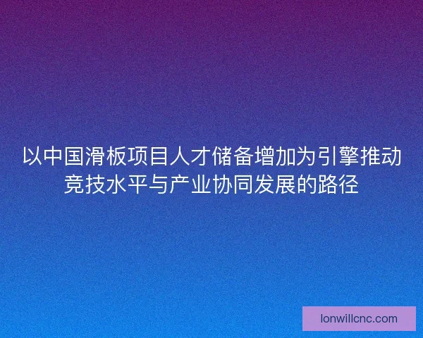 以中国滑板项目人才储备增加为引擎推动竞技水平与产业协同发展的路径 以中国滑板项目人才储备增加为引擎推动竞技水平与产业协同发展的路径