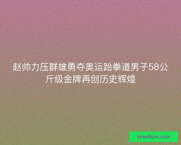 赵帅力压群雄勇夺奥运跆拳道男子58公斤级金牌再创历史辉煌 赵帅力压群雄勇夺奥运跆拳道男子58公斤级金牌再创历史辉煌