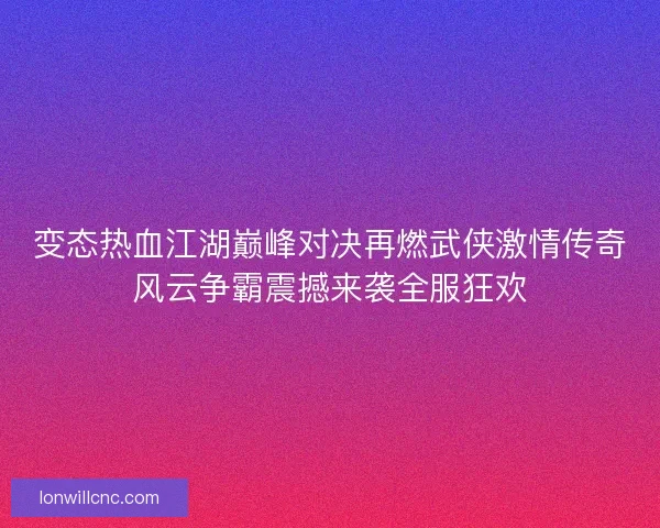 变态热血江湖巅峰对决再燃武侠激情传奇风云争霸震撼来袭全服狂欢 变态热血江湖巅峰对决再燃武侠激情传奇风云争霸震撼来袭全服狂欢