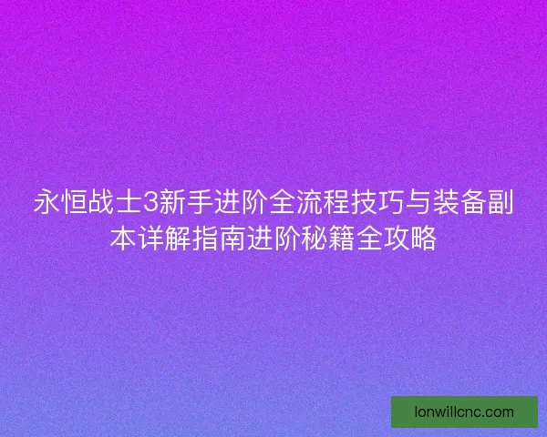 永恒战士3新手进阶全流程技巧与装备副本详解指南进阶秘籍全攻略