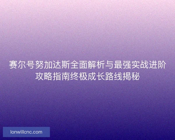赛尔号努加达斯全面解析与最强实战进阶攻略指南终极成长路线揭秘