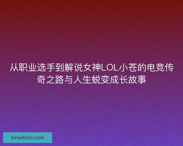 从职业选手到解说女神LOL小苍的电竞传奇之路与人生蜕变成长故事