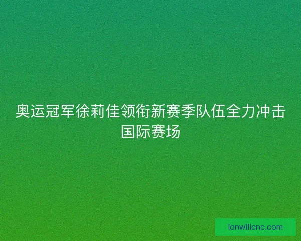 奥运冠军徐莉佳领衔新赛季队伍全力冲击国际赛场