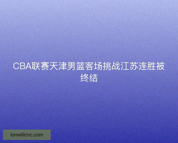 CBA联赛天津男篮客场挑战江苏连胜被终结